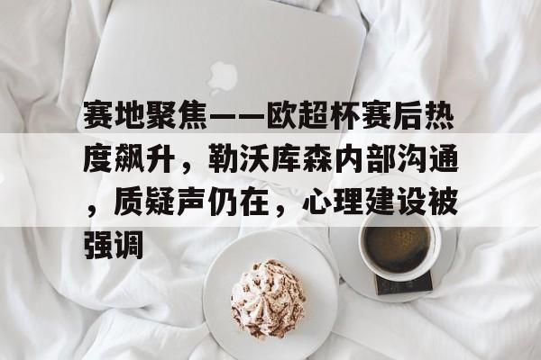 亚博体育-包含赛地聚焦——欧超杯赛后热度飙升，勒沃库森内部沟通，质疑声仍在，心理建设被强调的词条-亚博体育